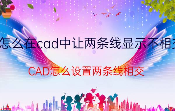 怎么在cad中让两条线显示不相交 CAD怎么设置两条线相交？